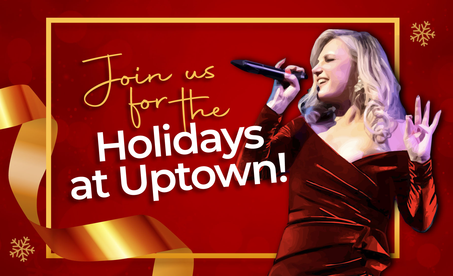 Join us for the Holidays at Uptown. Red background with gold border line, ribbons and snowflakes. Large cutout illustration of Jennifer Cella singing in red dress.